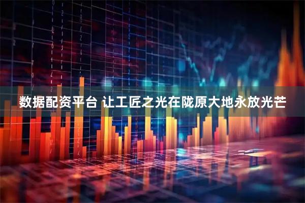 数据配资平台 让工匠之光在陇原大地永放光芒