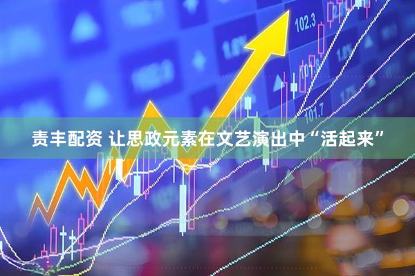 责丰配资 让思政元素在文艺演出中“活起来”