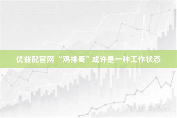 优益配官网 “鸡排哥”或许是一种工作状态
