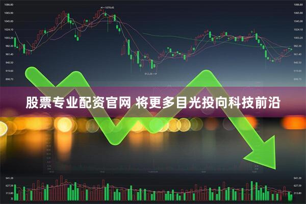 股票专业配资官网 将更多目光投向科技前沿
