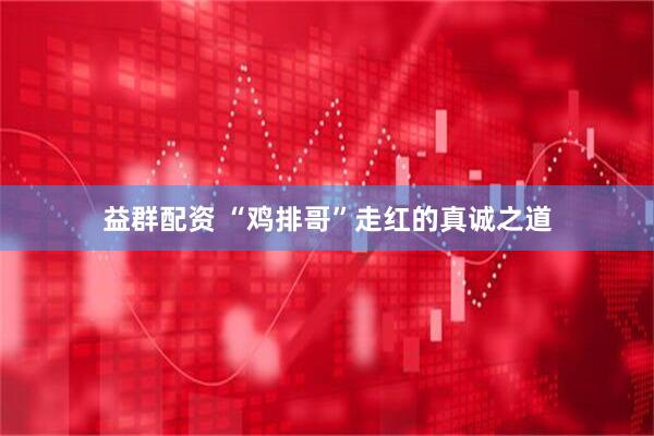 益群配资 “鸡排哥”走红的真诚之道
