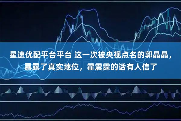 星速优配平台平台 这一次被央视点名的郭晶晶，暴露了真实地位，霍震霆的话有人信了