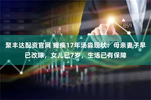 聚丰达配资官网 瘫痪17年汤淼现状：母亲妻子早已改嫁，女儿已7岁，生活已有保障
