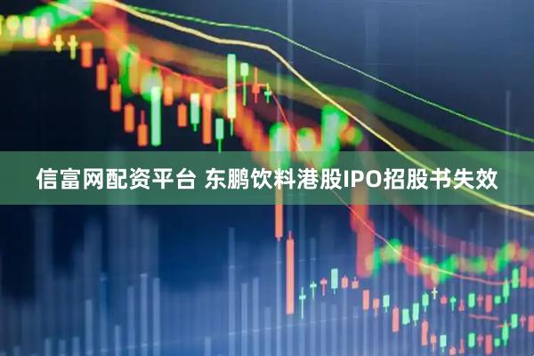 信富网配资平台 东鹏饮料港股IPO招股书失效
