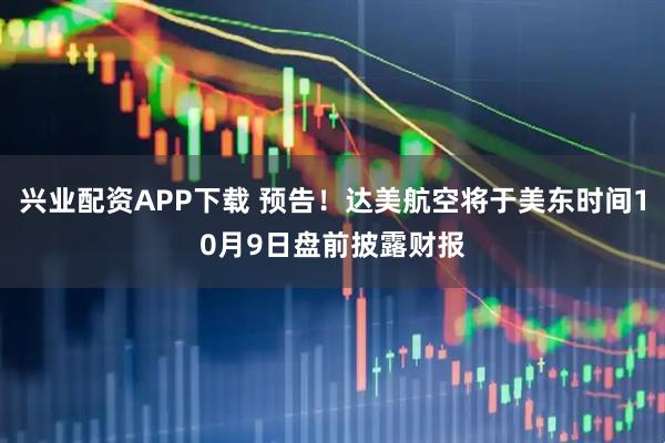 兴业配资APP下载 预告！达美航空将于美东时间10月9日盘前披露财报