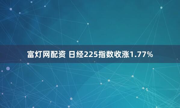 富灯网配资 日经225指数收涨1.77%
