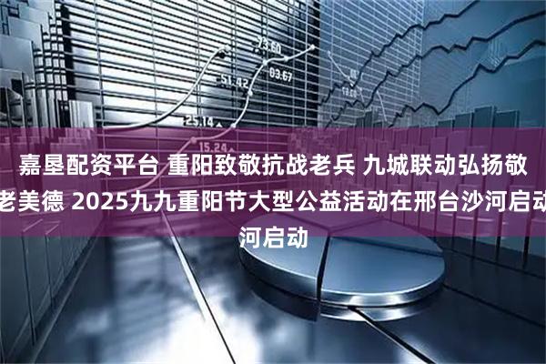 嘉垦配资平台 重阳致敬抗战老兵 九城联动弘扬敬老美德 2025九九重阳节大型公益活动在邢台沙河启动