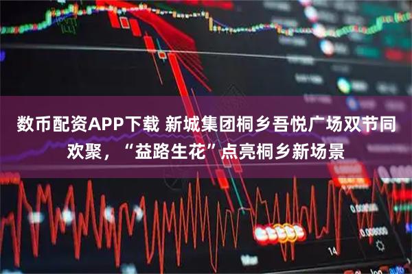 数币配资APP下载 新城集团桐乡吾悦广场双节同欢聚，“益路生花”点亮桐乡新场景