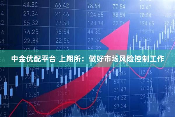 中金优配平台 上期所：做好市场风险控制工作