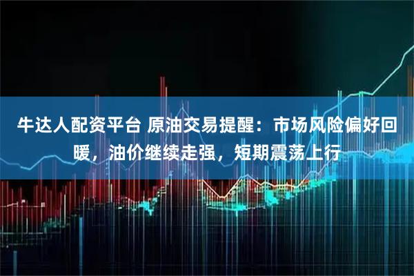 牛达人配资平台 原油交易提醒：市场风险偏好回暖，油价继续走强，短期震荡上行