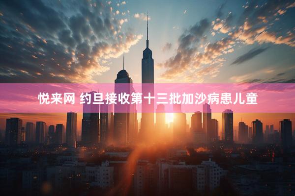 悦来网 约旦接收第十三批加沙病患儿童