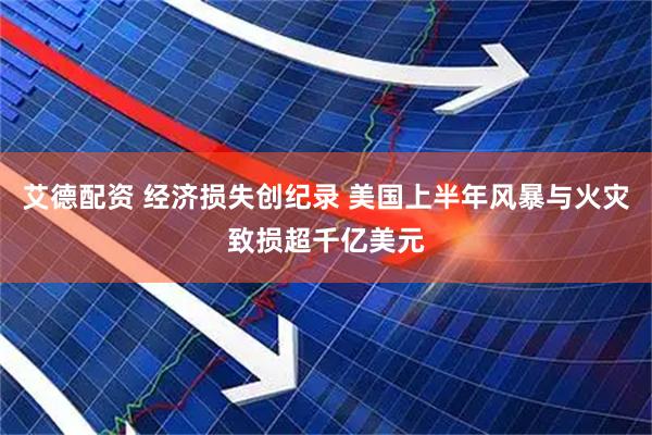 艾德配资 经济损失创纪录 美国上半年风暴与火灾致损超千亿美元