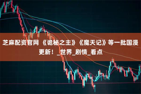 芝麻配资官网 《诡秘之主》《魔天记》等一批国漫更新！_世界_剧情_看点