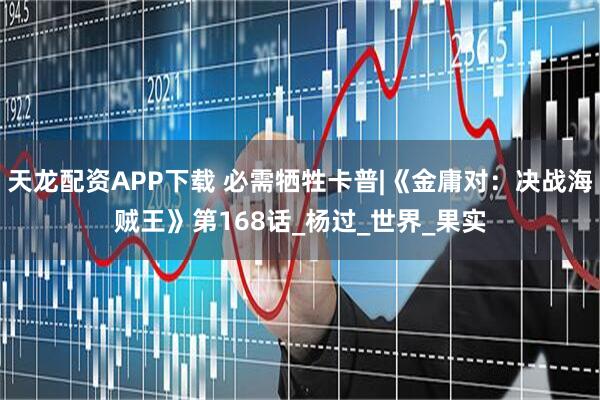 天龙配资APP下载 必需牺牲卡普|《金庸对：决战海贼王》第168话_杨过_世界_果实