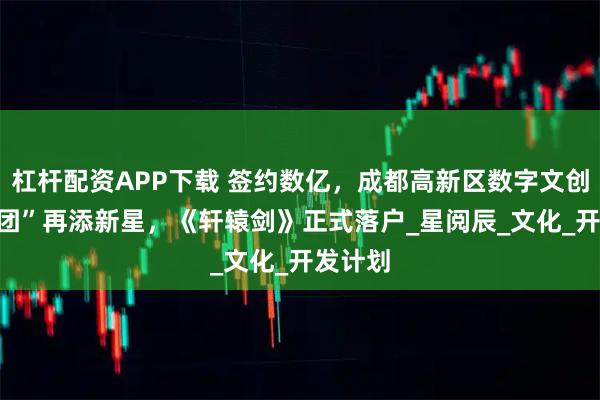 杠杆配资APP下载 签约数亿，成都高新区数字文创“IP天团”再添新星，《轩辕剑》正式落户_星阅辰_文化_开发计划
