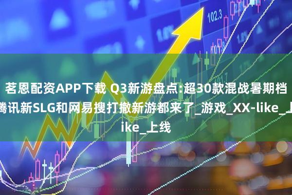 茗恩配资APP下载 Q3新游盘点:超30款混战暑期档，腾讯新SLG和网易搜打撤新游都来了_游戏_XX-like_上线