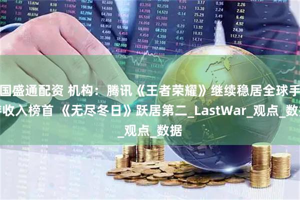 国盛通配资 机构：腾讯《王者荣耀》继续稳居全球手游收入榜首 《无尽冬日》跃居第二_LastWar_观点_数据