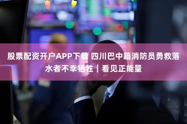 股票配资开户APP下载 四川巴中籍消防员勇救落水者不幸牺牲｜看见正能量