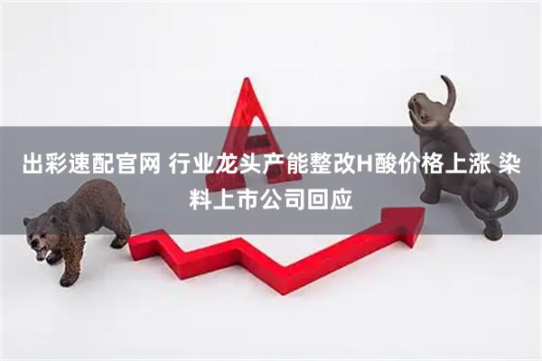 出彩速配官网 行业龙头产能整改H酸价格上涨 染料上市公司回应