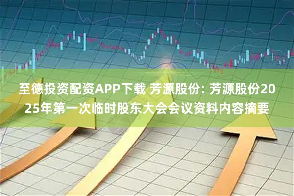 至德投资配资APP下载 芳源股份: 芳源股份2025年第一次临时股东大会会议资料内容摘要