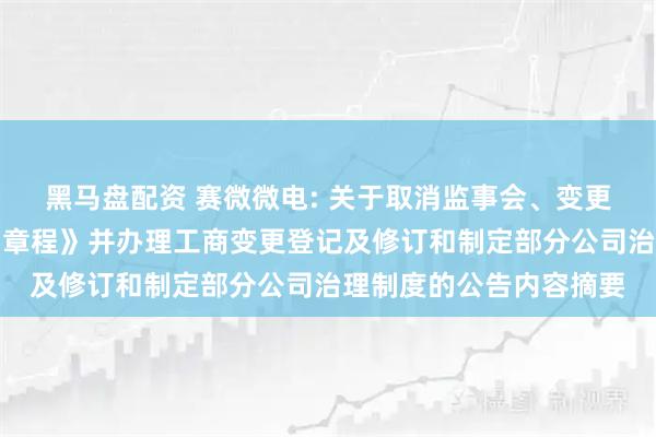 黑马盘配资 赛微微电: 关于取消监事会、变更注册资本、修订《公司章程》并办理工商变更登记及修订和制定部分公司治理制度的公告内容摘要