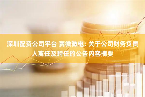 深圳配资公司平台 赛微微电: 关于公司财务负责人离任及聘任的公告内容摘要