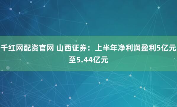 千红网配资官网 山西证券：上半年净利润盈利5亿元至5.44亿元