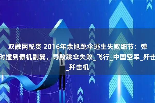 双融网配资 2016年余旭跳伞逃生失败细节：弹射时撞到僚机副翼，导致跳伞失败_飞行_中国空军_歼击机