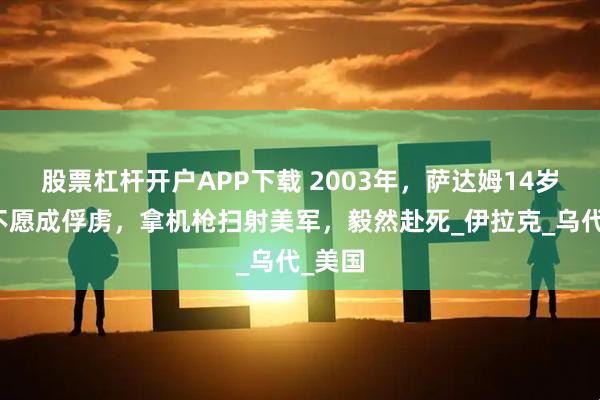 股票杠杆开户APP下载 2003年，萨达姆14岁孙子不愿成俘虏，拿机枪扫射美军，毅然赴死_伊拉克_乌代_美国
