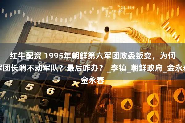 红牛配资 1995年朝鲜第六军团政委叛变，为何军团长调不动军队？最后咋办？_李镇_朝鲜政府_金永春