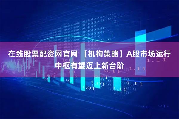 在线股票配资网官网 【机构策略】A股市场运行中枢有望迈上新台阶