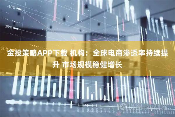 金投策略APP下载 机构：全球电商渗透率持续提升 市场规模稳健增长