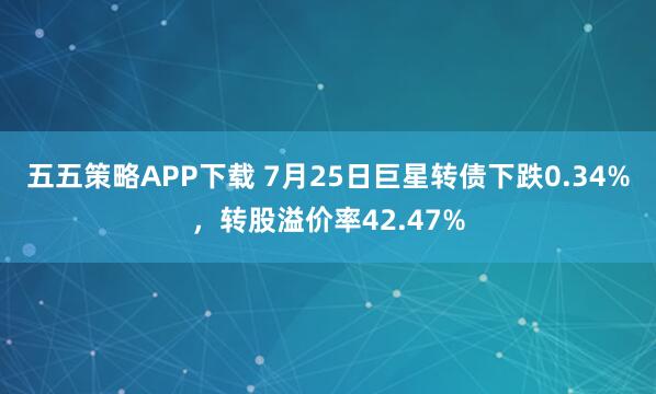五五策略APP下载 7月25日巨星转债下跌0.34%，转股溢价率42.47%
