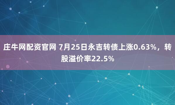 庄牛网配资官网 7月25日永吉转债上涨0.63%，转股溢价率22.5%