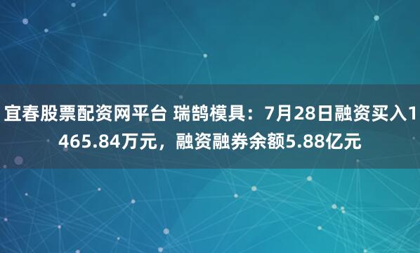 宜春股票配资网平台 瑞鹄模具：7月28日融资买入1465.84万元，融资融券余额5.88亿元