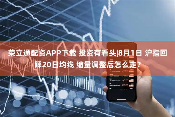 荣立通配资APP下载 投资有看头|8月1日 沪指回踩20日均线 缩量调整后怎么走？