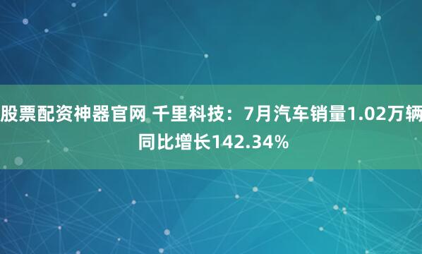 股票配资神器官网 千里科技：7月汽车销量1.02万辆 同比增长142.34%