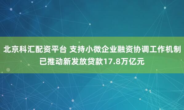北京科汇配资平台 支持小微企业融资协调工作机制已推动新发放贷款17.8万亿元