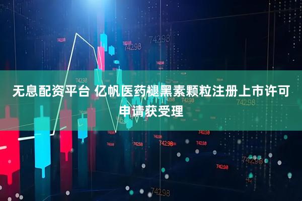 无息配资平台 亿帆医药褪黑素颗粒注册上市许可申请获受理