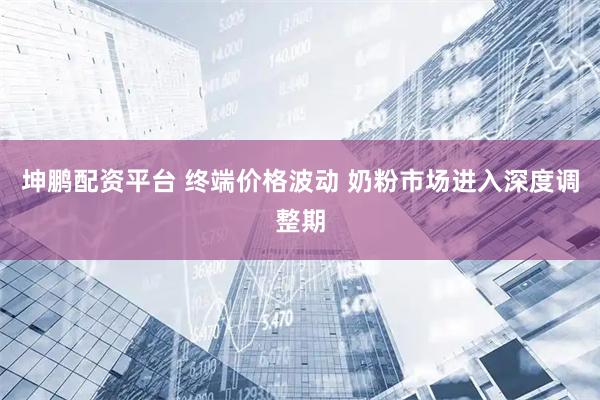 坤鹏配资平台 终端价格波动 奶粉市场进入深度调整期