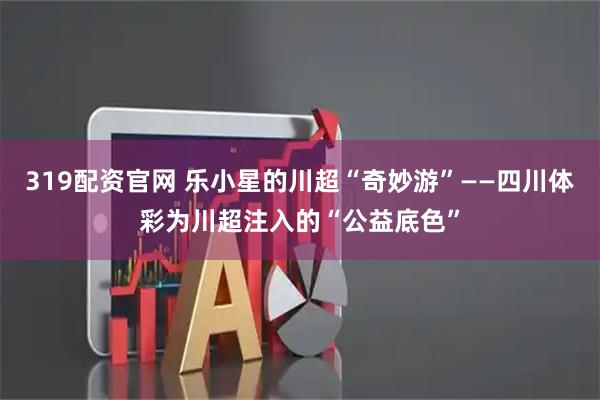 319配资官网 乐小星的川超“奇妙游”——四川体彩为川超注入的“公益底色”