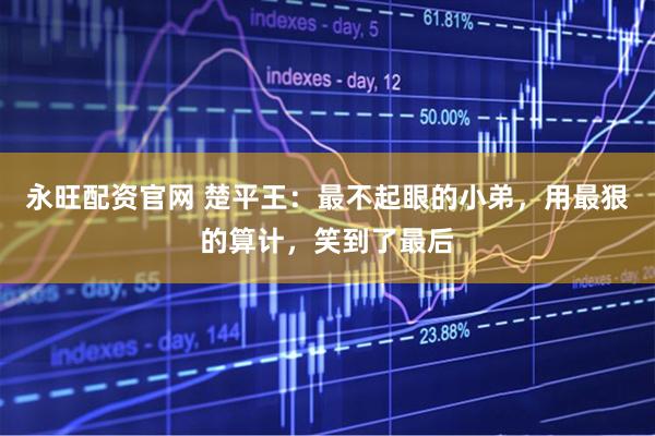 永旺配资官网 楚平王：最不起眼的小弟，用最狠的算计，笑到了最后