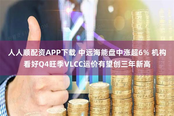 人人顺配资APP下载 中远海能盘中涨超6% 机构看好Q4旺季VLCC运价有望创三年新高