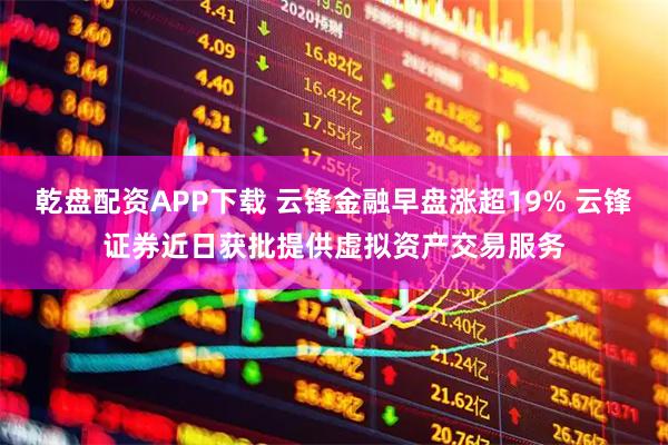 乾盘配资APP下载 云锋金融早盘涨超19% 云锋证券近日获批提供虚拟资产交易服务