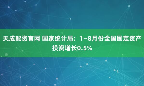 天成配资官网 国家统计局：1—8月份全国固定资产投资增长0.5%
