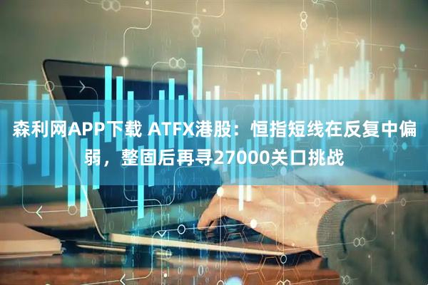 森利网APP下载 ATFX港股：恒指短线在反复中偏弱，整固后再寻27000关口挑战
