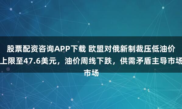股票配资咨询APP下载 欧盟对俄新制裁压低油价上限至47.6美元，油价周线下跌，供需矛盾主导市场
