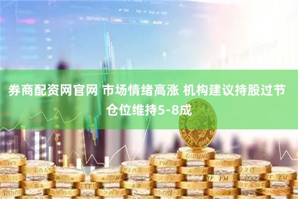 券商配资网官网 市场情绪高涨 机构建议持股过节 仓位维持5-8成