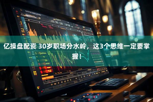 亿操盘配资 30岁职场分水岭，这3个思维一定要掌握！