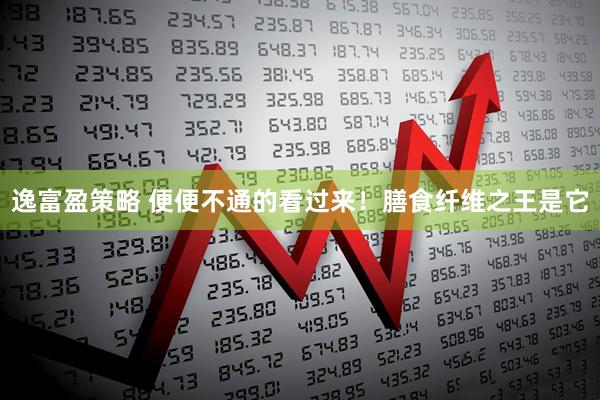 逸富盈策略 便便不通的看过来！膳食纤维之王是它